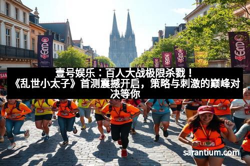壹号娱乐：百人大战极限杀戮！《乱世小太子》首测震撼开启，策略与刺激的巅峰对决等你来战！