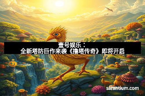 壹号娱乐：全新塔防巨作来袭《撸塔传奇》即将开启